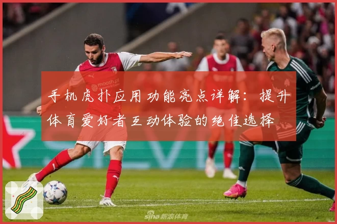 手机虎扑应用功能亮点详解:提升体育爱好者互动体验的绝佳选择