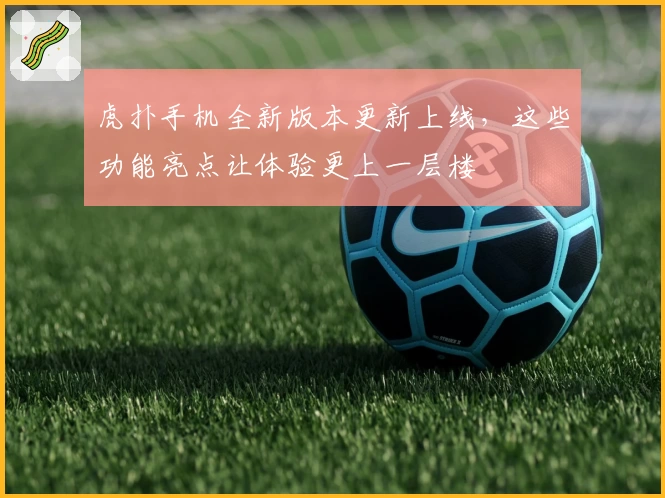 虎扑手机全新版本更新上线，这些功能亮点让体验更上一层楼