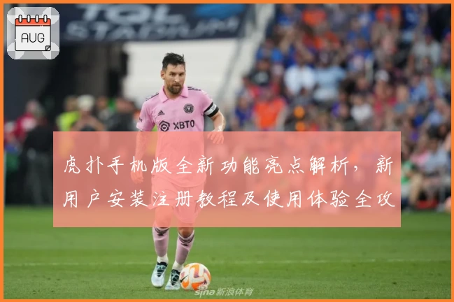 虎扑手机版全新功能亮点解析，新用户安装注册教程及使用体验全攻略