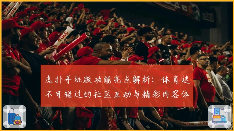 虎扑手机版功能亮点解析：体育迷不可错过的社区互动与精彩内容体验