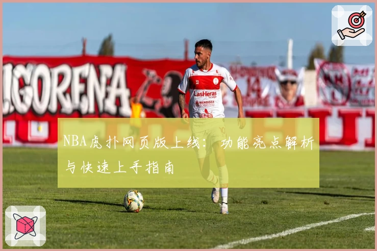 NBA虎扑网页版上线：功能亮点解析与快速上手指南
