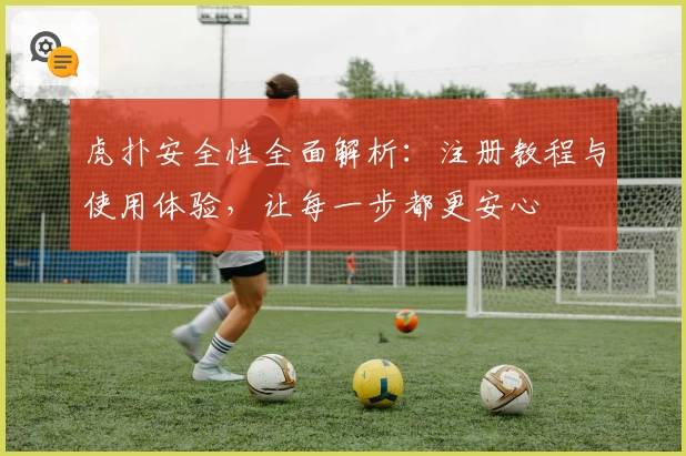 虎扑安全性全面解析:注册教程与使用体验,让每一步都更安心