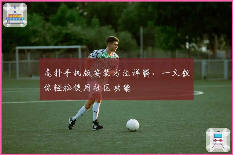 虎扑手机版安装方法详解,一文教你轻松使用社区功能