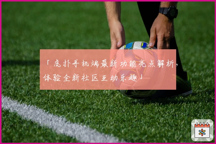 「虎扑手机端最新功能亮点解析，体验全新社区互动乐趣」