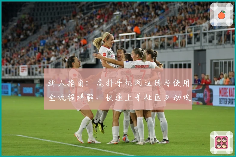 新人指南：虎扑手机网注册与使用全流程详解，快速上手社区互动攻略