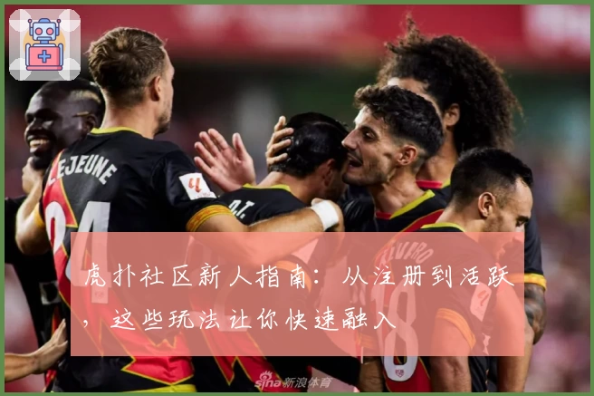 虎扑社区新人指南：从注册到活跃，这些玩法让你快速融入