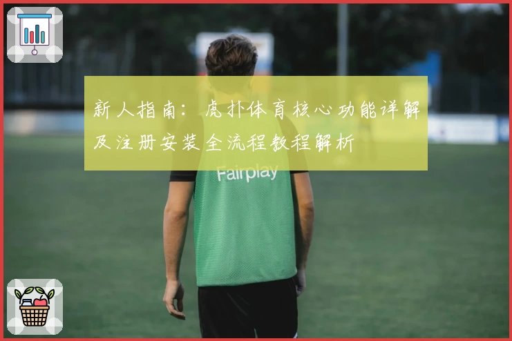 新人指南：虎扑体育核心功能详解及注册安装全流程教程解析