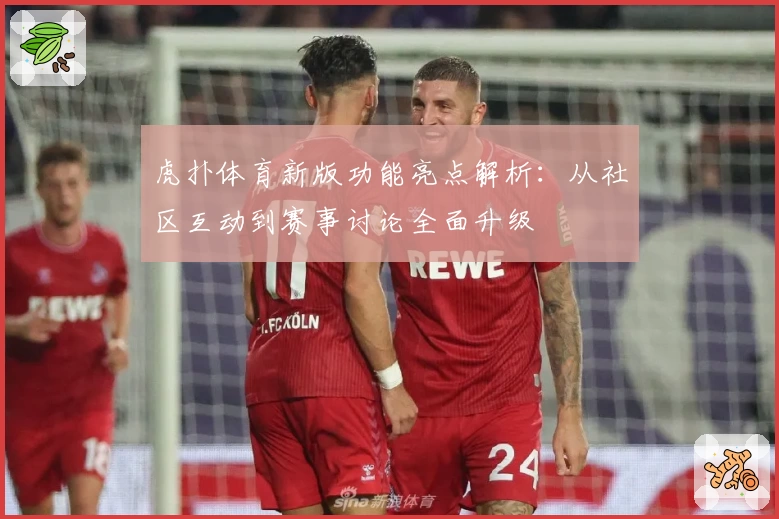虎扑体育新版功能亮点解析:从社区互动到赛事讨论全面升级