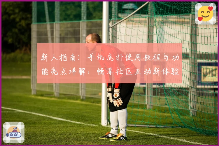 新人指南：手机虎扑使用教程与功能亮点详解，畅享社区互动新体验