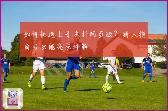 如何快速上手虎扑网页版？新人指南与功能亮点详解