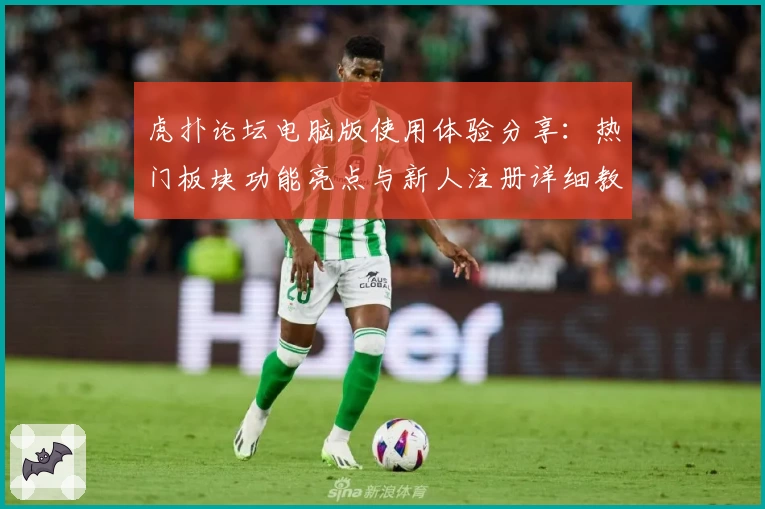 虎扑论坛电脑版使用体验分享:热门板块功能亮点与新人注册详细教程