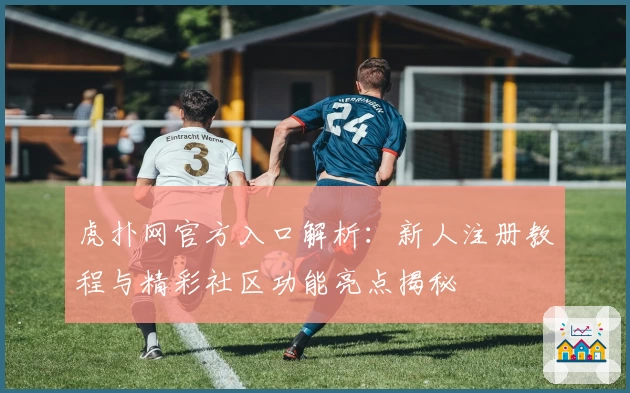 虎扑网官方入口解析：新人注册教程与精彩社区功能亮点揭秘