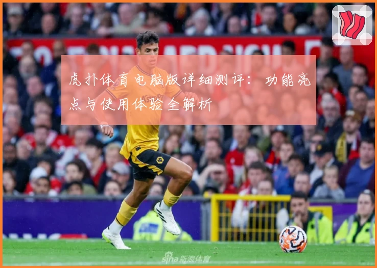 虎扑体育电脑版详细测评：功能亮点与使用体验全解析