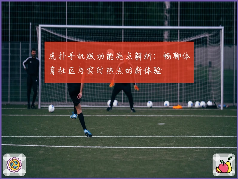 虎扑手机版功能亮点解析：畅聊体育社区与实时热点的新体验