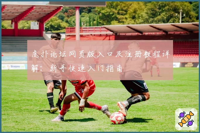 虎扑论坛网页版入口及注册教程详解：新手快速入门指南