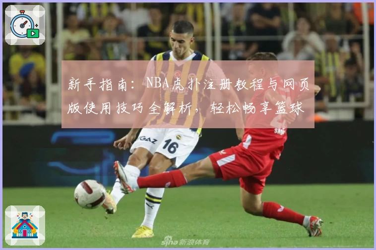 新手指南:NBA虎扑注册教程与网页版使用技巧全解析,轻松畅享篮球社区互动