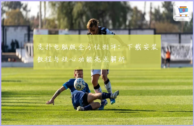 虎扑电脑版全方位测评：下载安装教程与核心功能亮点解析