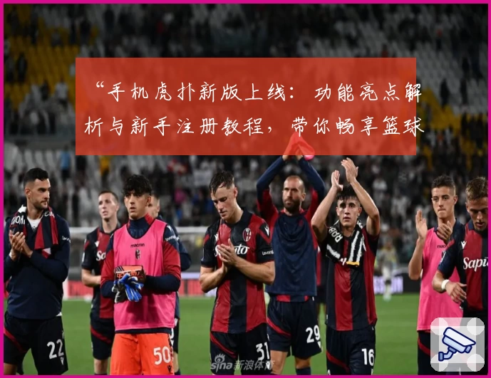 “手机虎扑新版上线：功能亮点解析与新手注册教程，带你畅享篮球社区新体验”