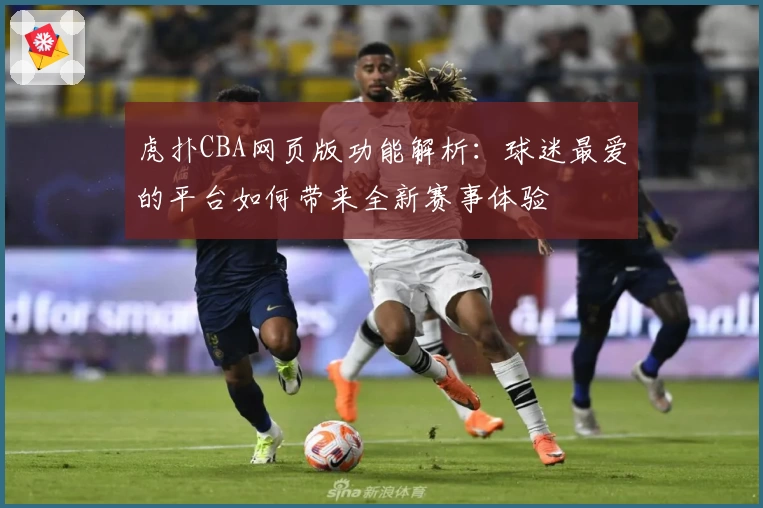 虎扑CBA网页版功能解析：球迷最爱的平台如何带来全新赛事体验