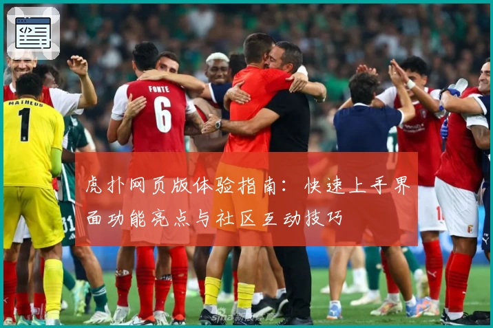 虎扑网页版体验指南：快速上手界面功能亮点与社区互动技巧
