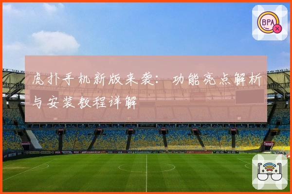 虎扑手机新版来袭：功能亮点解析与安装教程详解