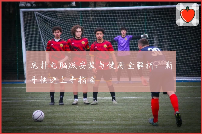 虎扑电脑版安装与使用全解析,新手快速上手指南