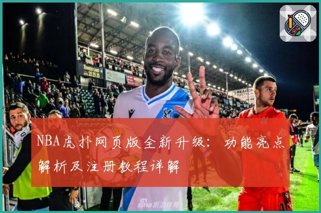 NBA虎扑网页版全新升级:功能亮点解析及注册教程详解