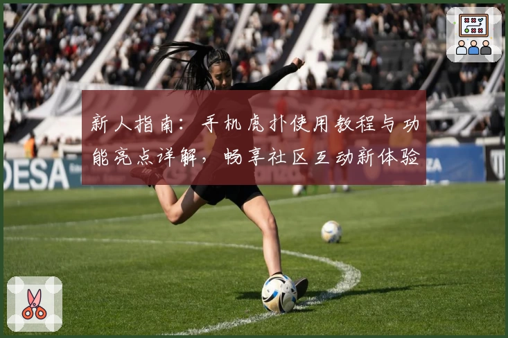 新人指南：手机虎扑使用教程与功能亮点详解，畅享社区互动新体验