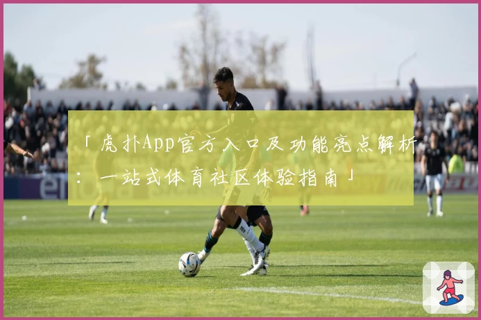 「虎扑App官方入口及功能亮点解析：一站式体育社区体验指南」
