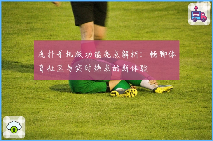 虎扑手机版功能亮点解析：畅聊体育社区与实时热点的新体验