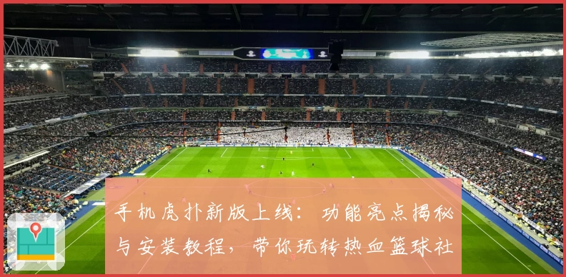 手机虎扑新版上线：功能亮点揭秘与安装教程，带你玩转热血篮球社区