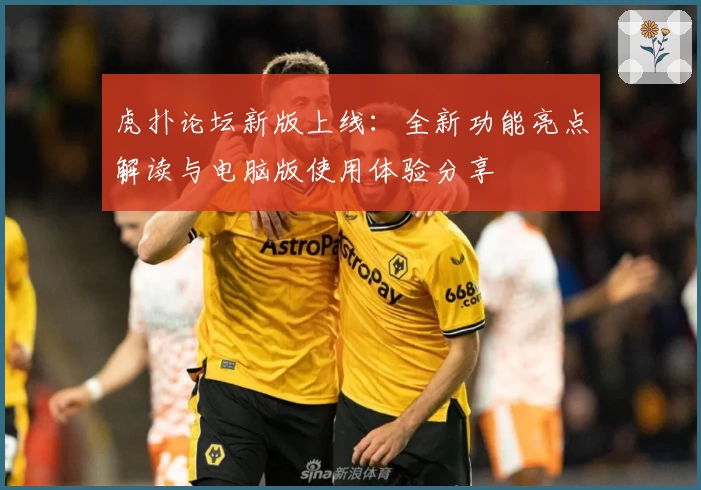 虎扑论坛新版上线:全新功能亮点解读与电脑版使用体验分享