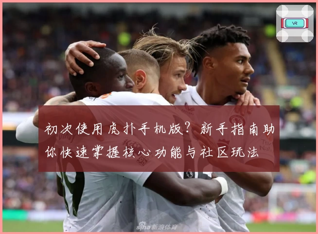 初次使用虎扑手机版？新手指南助你快速掌握核心功能与社区玩法