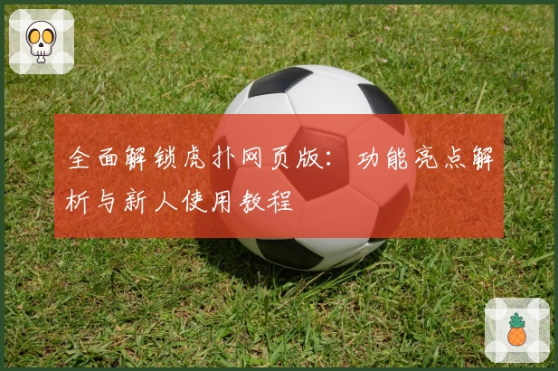 全面解锁虎扑网页版:功能亮点解析与新人使用教程