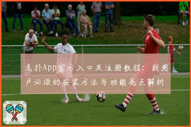 虎扑App官方入口及注册教程：新用户必读的安装方法与功能亮点解析