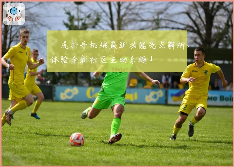 「虎扑手机端最新功能亮点解析，体验全新社区互动乐趣」