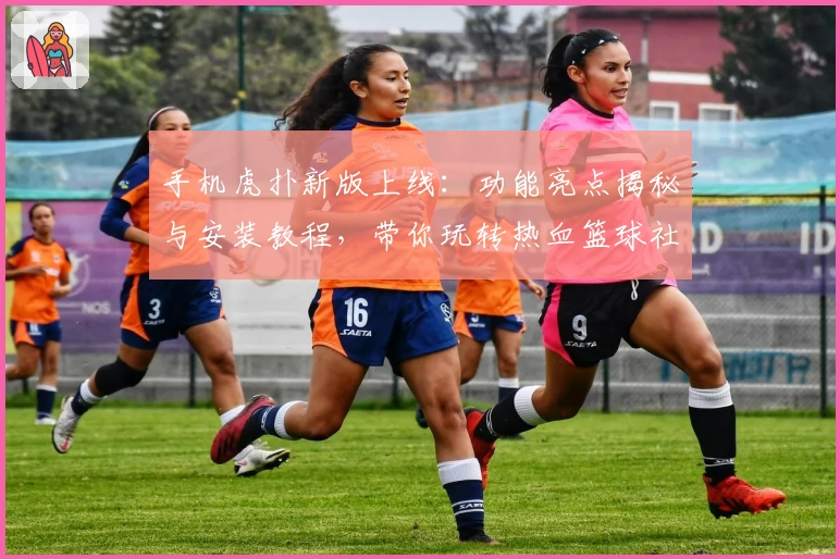 手机虎扑新版上线：功能亮点揭秘与安装教程，带你玩转热血篮球社区
