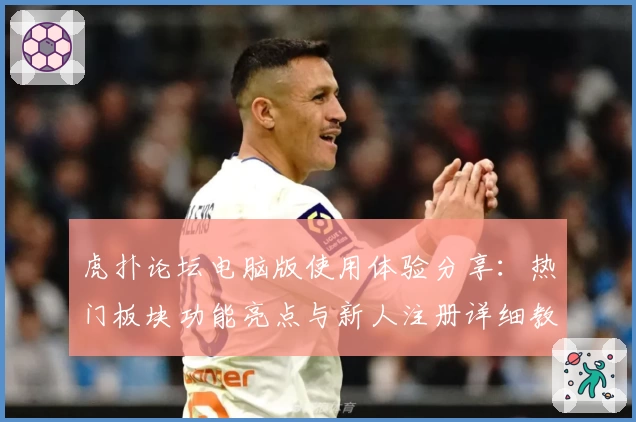 虎扑论坛电脑版使用体验分享：热门板块功能亮点与新人注册详细教程