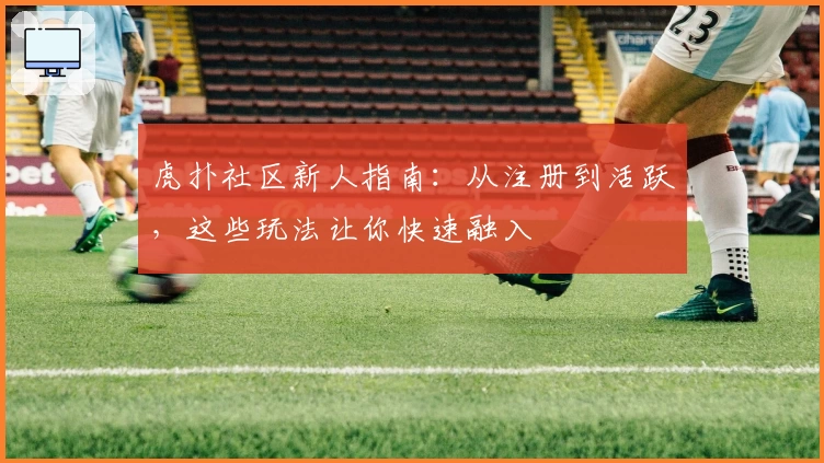 虎扑社区新人指南：从注册到活跃，这些玩法让你快速融入