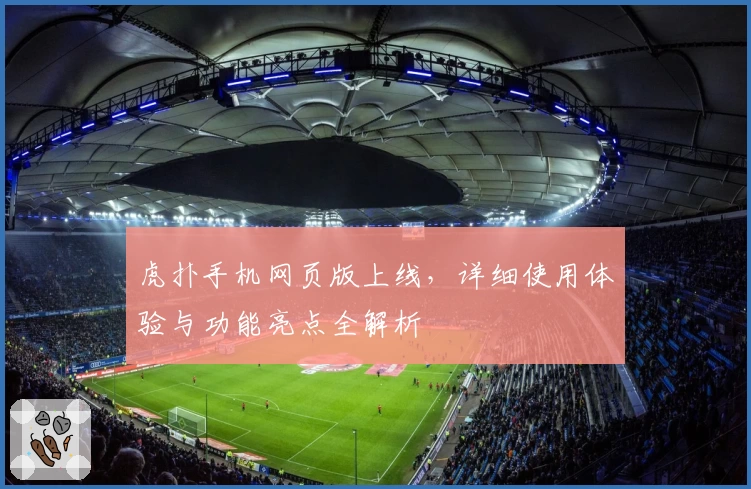 虎扑手机网页版上线,详细使用体验与功能亮点全解析