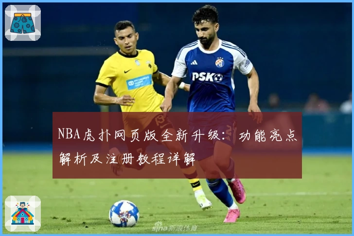 NBA虎扑网页版全新升级：功能亮点解析及注册教程详解