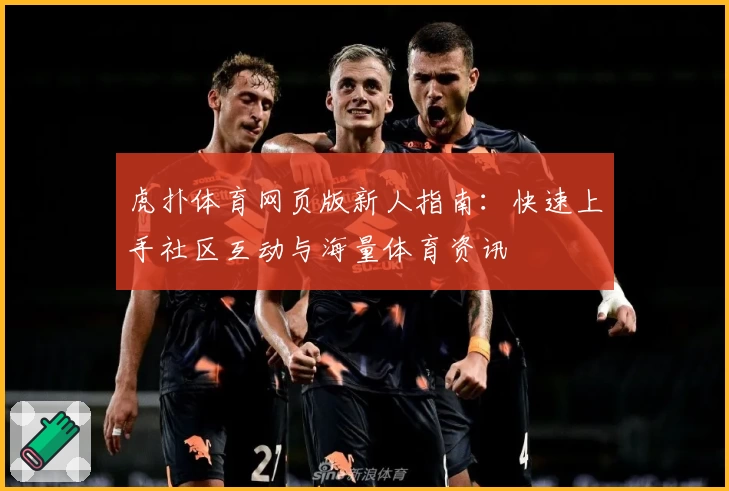 虎扑体育网页版新人指南：快速上手社区互动与海量体育资讯
