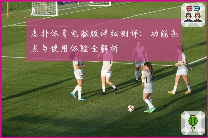 虎扑体育电脑版详细测评：功能亮点与使用体验全解析