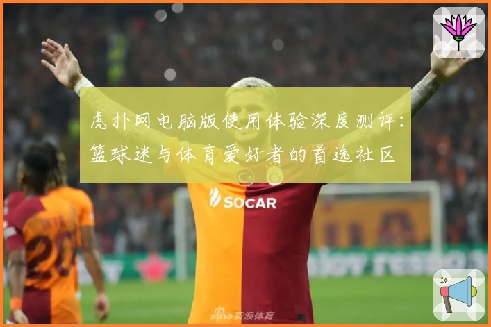 虎扑网电脑版使用体验深度测评：篮球迷与体育爱好者的首选社区