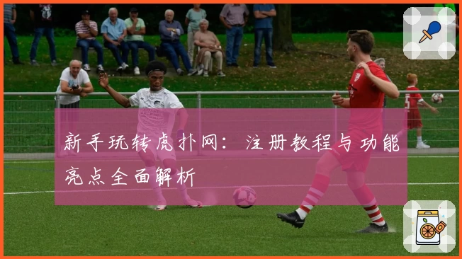 新手玩转虎扑网：注册教程与功能亮点全面解析