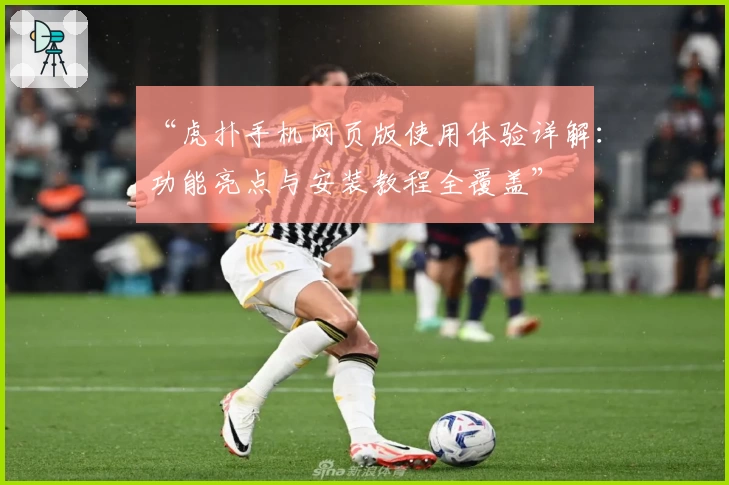 “虎扑手机网页版使用体验详解：功能亮点与安装教程全覆盖”